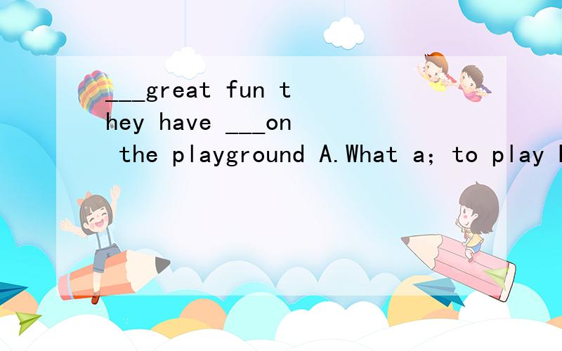 ___great fun they have ___on the playground A.What a；to play B.What；playing C.How a；to play D.How ；playing