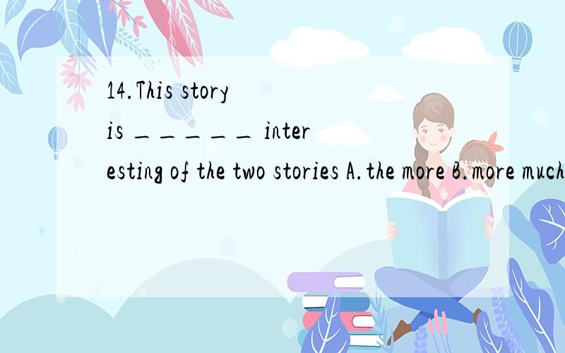 14.This story is _____ interesting of the two stories A.the more B.more much C.much more D.the most14.This story is _____ interesting of the two storiesA.the moreB.more muchC.much moreD.the most