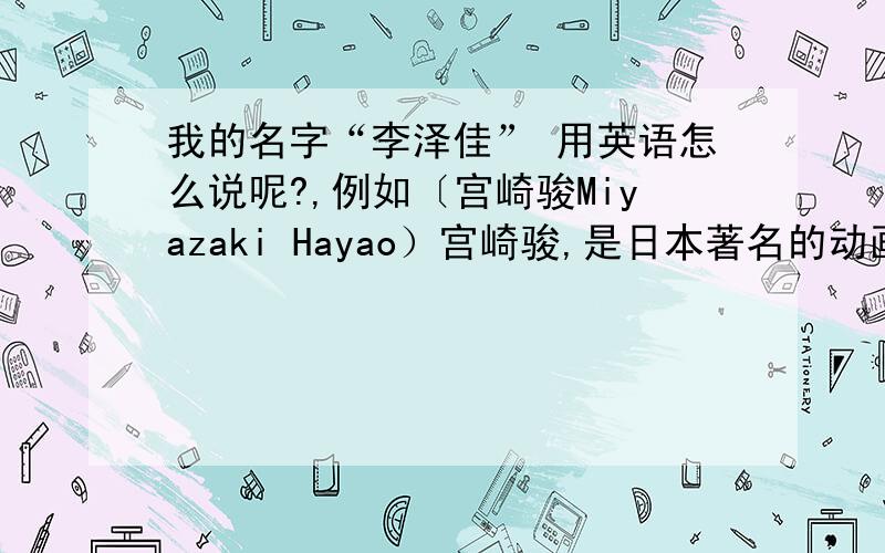 我的名字“李泽佳” 用英语怎么说呢?,例如〔宫崎骏Miyazaki Hayao）宫崎骏,是日本著名的动画导演作家,   英文名是Miyazaki Hayao,   那用“李泽佳”类似这样的英语名是怎么写呢?   感谢!不是Lizejia