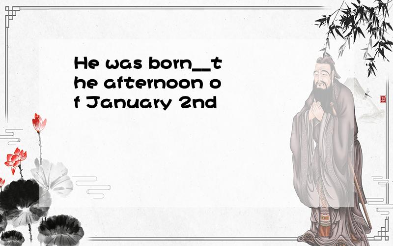 He was born__the afternoon of January 2nd