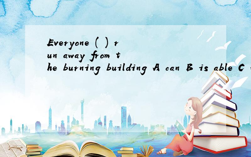 Everyone ( ) run away from the burning building A can B is able C was able to D were able to