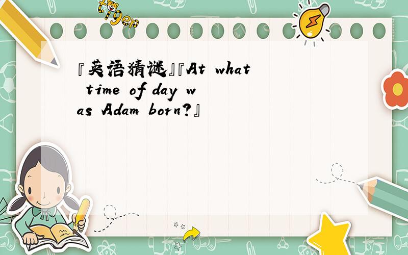 『英语猜谜』『At what time of day was Adam born?』