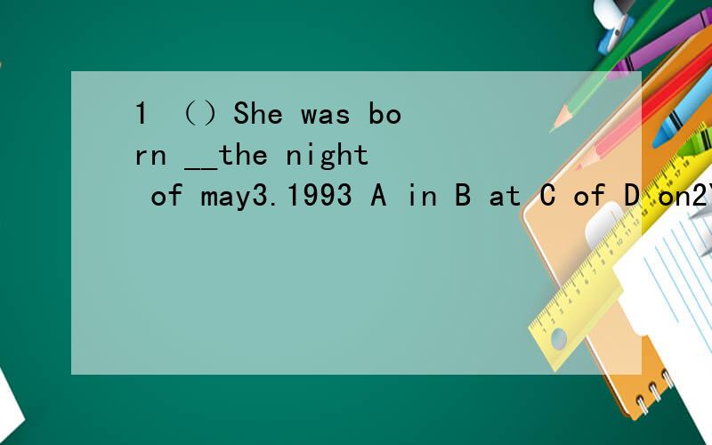 1 （）She was born __the night of may3.1993 A in B at C of D on2You should ___(turn ) the book to the library when you finish reading it3Tom must be in his class.Tom__ __ in his room 否定4 A two and half a month B two and a half months C two and