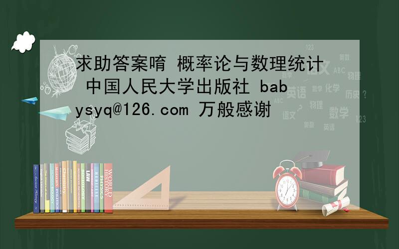 求助答案唷 概率论与数理统计 中国人民大学出版社 babysyq@126.com 万般感谢