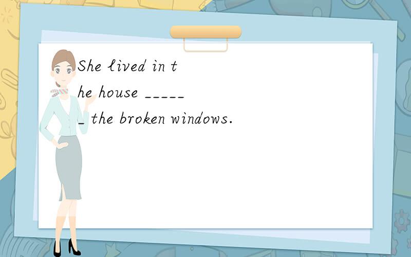 She lived in the house ______ the broken windows.