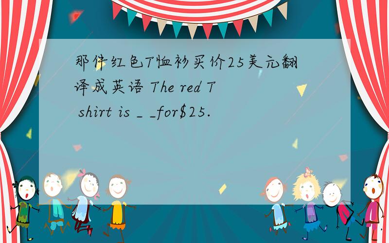 那件红色T恤衫买价25美元翻译成英语 The red T shirt is _ _for$25.
