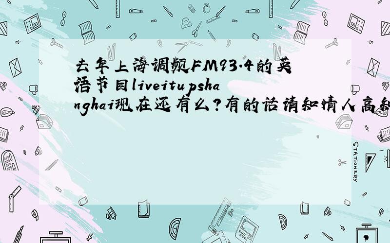 去年上海调频FM93.4的英语节目liveitupshanghai现在还有么?有的话请知情人高知在什么时间播出.