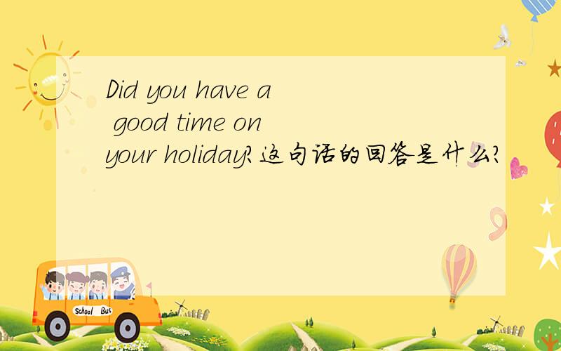 Did you have a good time on your holiday?这句话的回答是什么?
