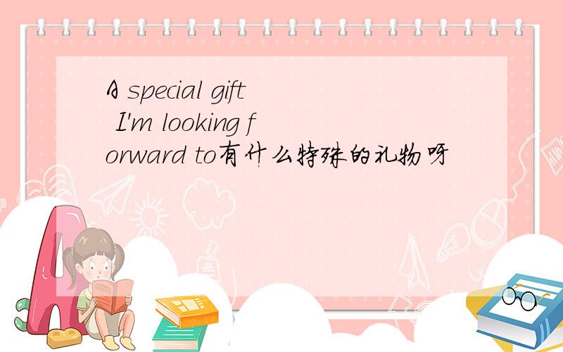 A special gift I'm looking forward to有什么特殊的礼物呀