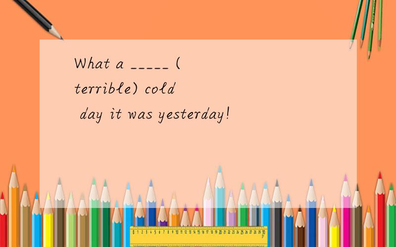 What a _____ (terrible) cold day it was yesterday!