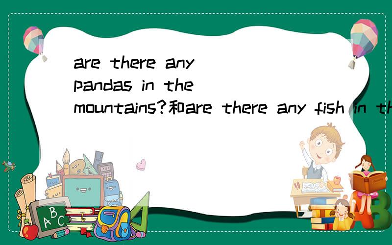 are there any pandas in the mountains?和are there any fish in the rivers?  中文是什么谢谢wu