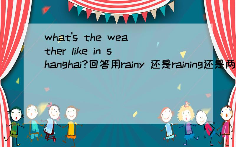 what's the weather like in shanghai?回答用rainy 还是raining还是两者都行?为什么不能用raining呢
