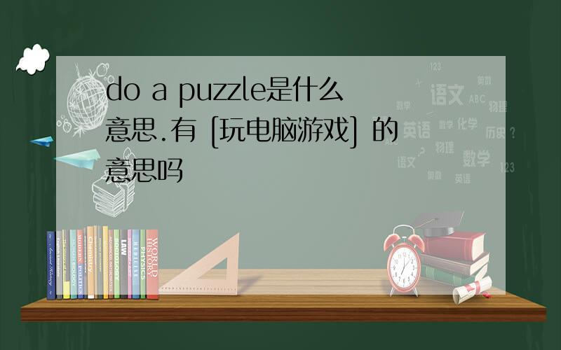do a puzzle是什么意思.有 [玩电脑游戏] 的意思吗