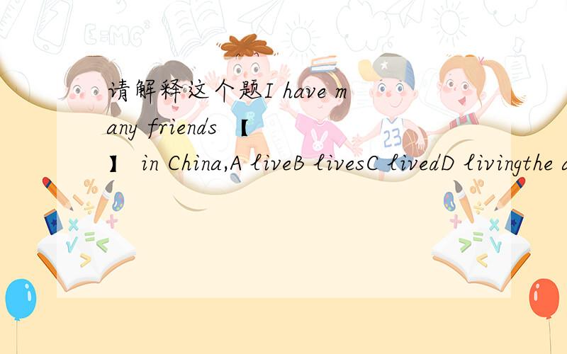 请解释这个题I have many friends 【 】 in China,A liveB livesC livedD livingthe answer is D,excuse me why?