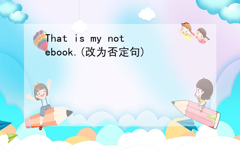 That is my notebook.(改为否定句)