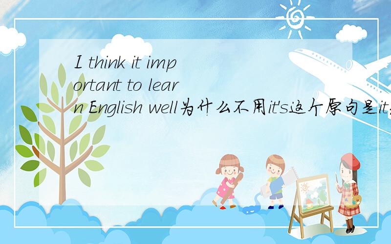 I think it important to learn English well为什么不用it's这个原句是it充当形式宾语,如果改成it's不就成了that从句了吗?为什么不行啊?
