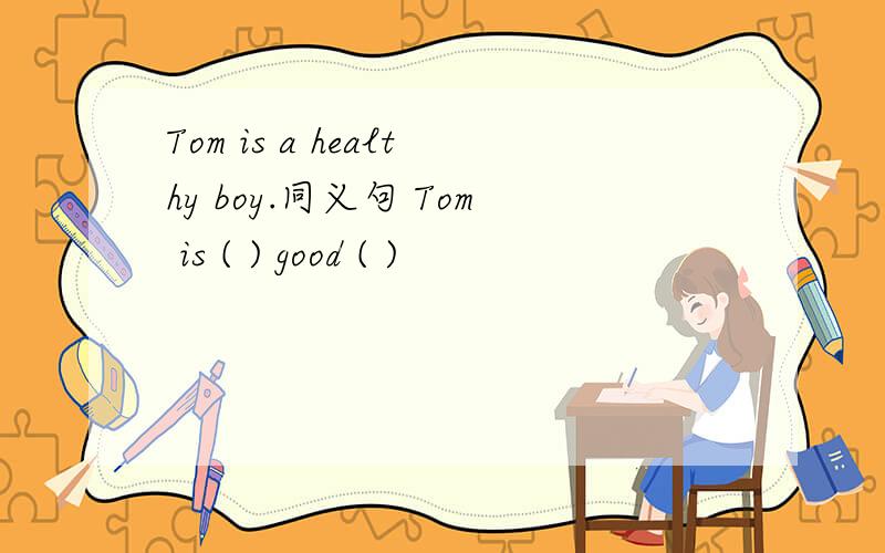 Tom is a healthy boy.同义句 Tom is ( ) good ( )