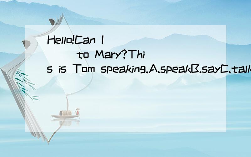 Hello!Can I ____ to Mary?This is Tom speaking.A.speakB.sayC.talk