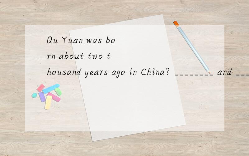 Qu Yuan was born about two thousand years ago in China? ________ and ______ was Qu Yuan born.急!