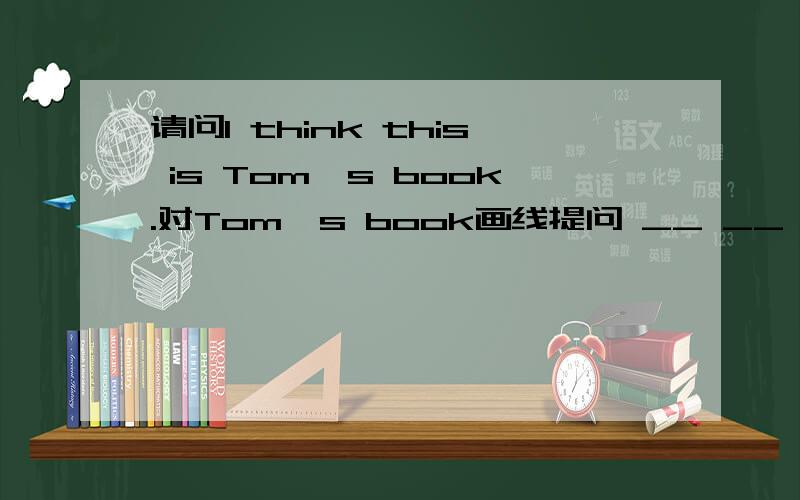请问I think this is Tom's book.对Tom's book画线提问 __ __ __ you think this is.前面三个空怎么填