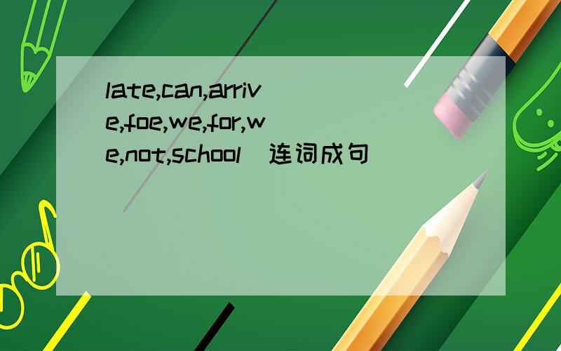 late,can,arrive,foe,we,for,we,not,school(连词成句)