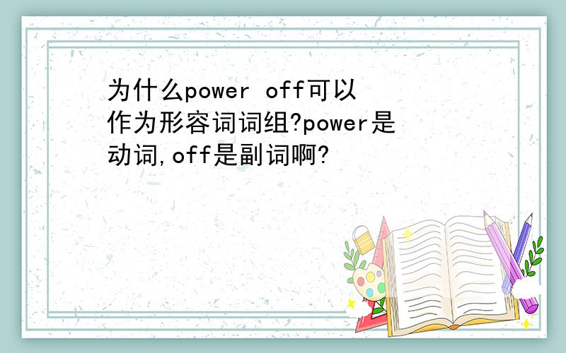 为什么power off可以作为形容词词组?power是动词,off是副词啊?
