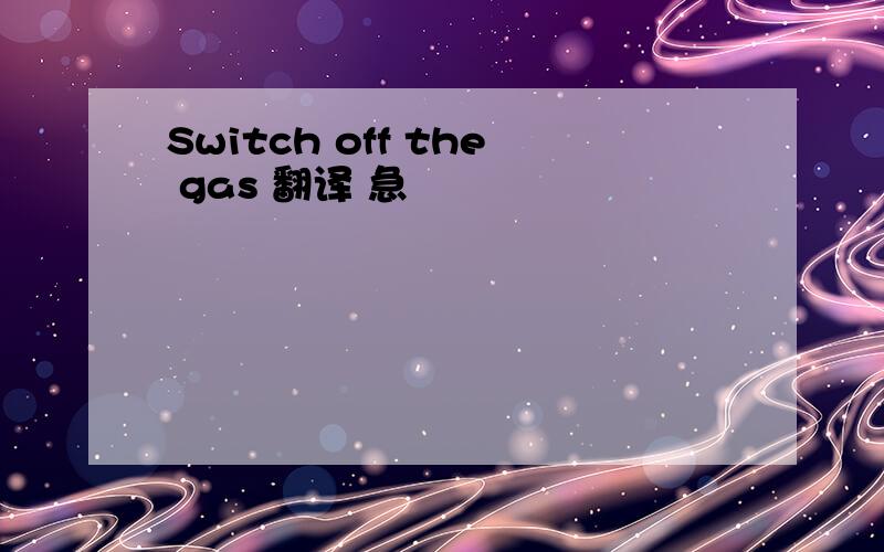 Switch off the gas 翻译 急