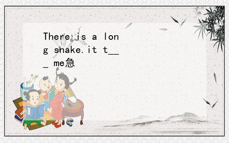 There is a long snake.it t___ me急