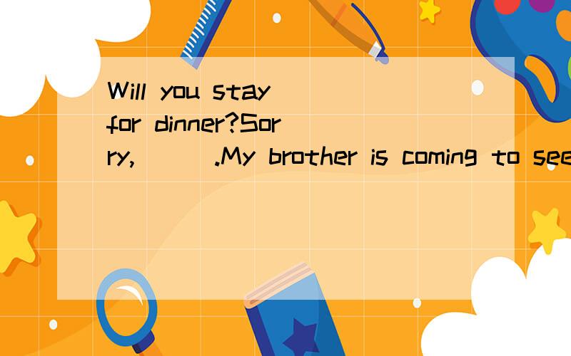 Will you stay for dinner?Sorry,___.My brother is coming to see me.A.I mustn't B.I needn't C.I won't D.I can't答案为什么是B?