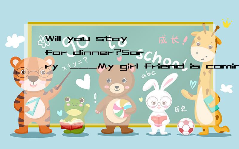 Will you stay for dinner?Sorry,___My girl friend is coming to see me.A、I can/t B、I won/t