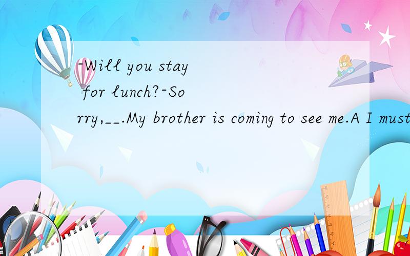 -Will you stay for lunch?-Sorry,__.My brother is coming to see me.A I mustn't B I can't C I won't