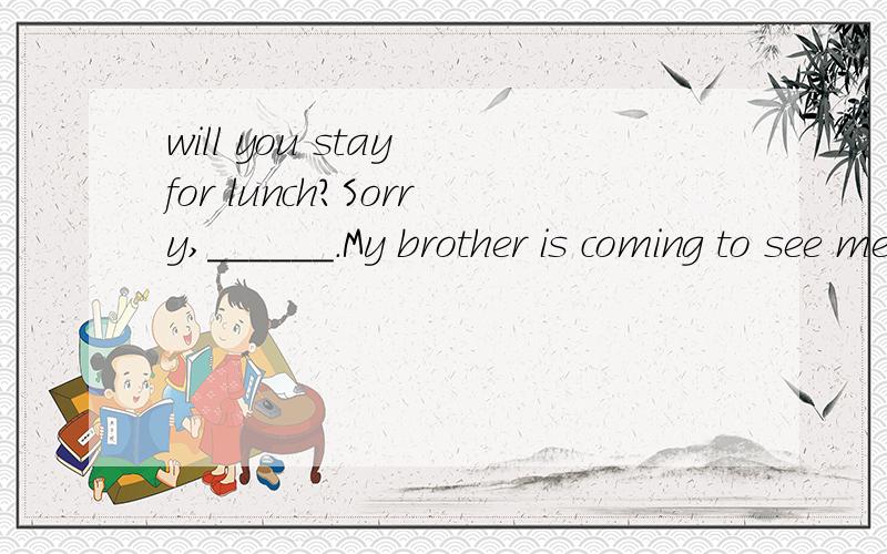 will you stay for lunch?Sorry,______.My brother is coming to see me.从语法上是i will not从语义上是i can't