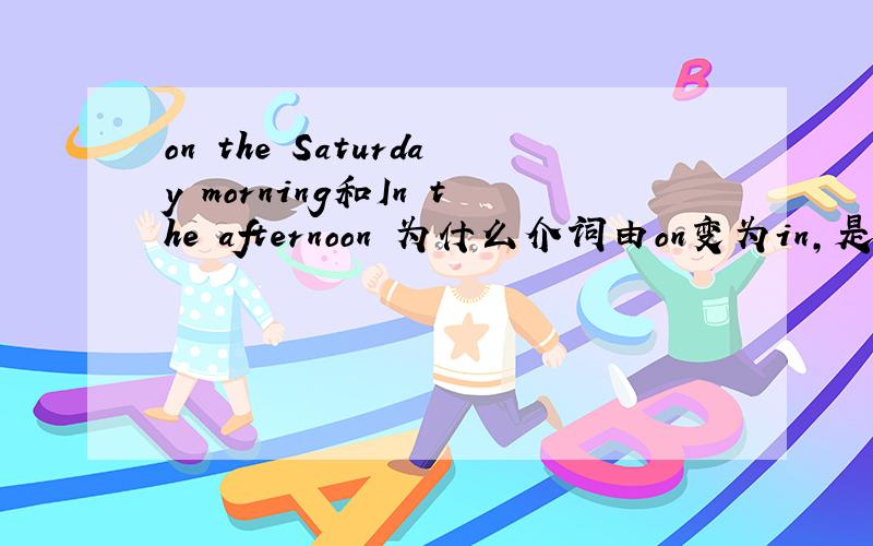 on the Saturday morning和In the afternoon 为什么介词由on变为in,是因为特指的原因吗求讲解