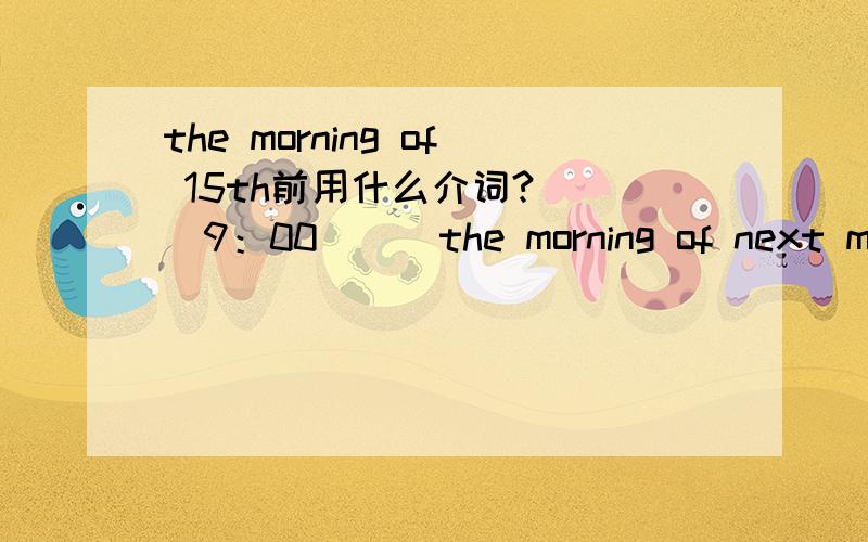 the morning of 15th前用什么介词?（ ）9：00 （ ）the morning of next monday用什么介词?