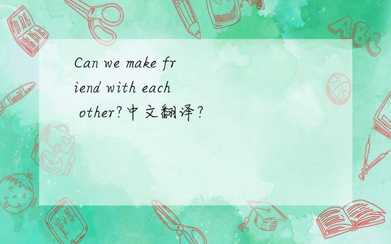 Can we make friend with each other?中文翻译?