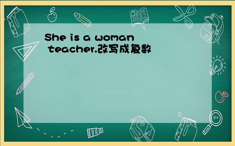 She is a woman teacher.改写成复数