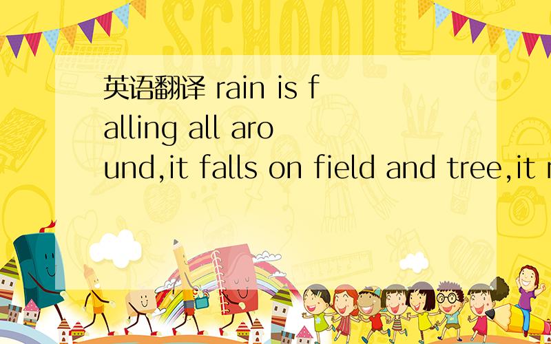 英语翻译 rain is falling all around,it falls on field and tree,it rains on the umbrella here,and