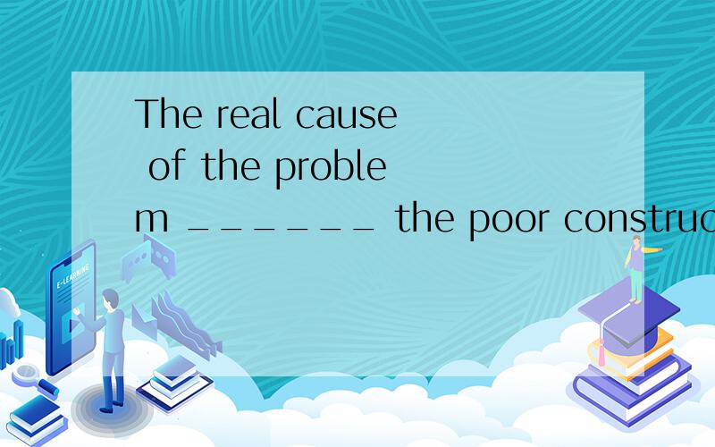 The real cause of the problem ______ the poor construction of the bridge.A results in B takes in C lies in D brings in