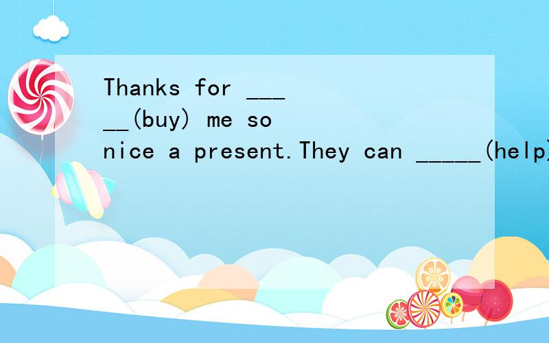 Thanks for _____(buy) me so nice a present.They can _____(help) me with my English.