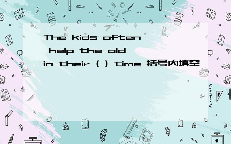 The kids often help the old in their ( ) time 括号内填空