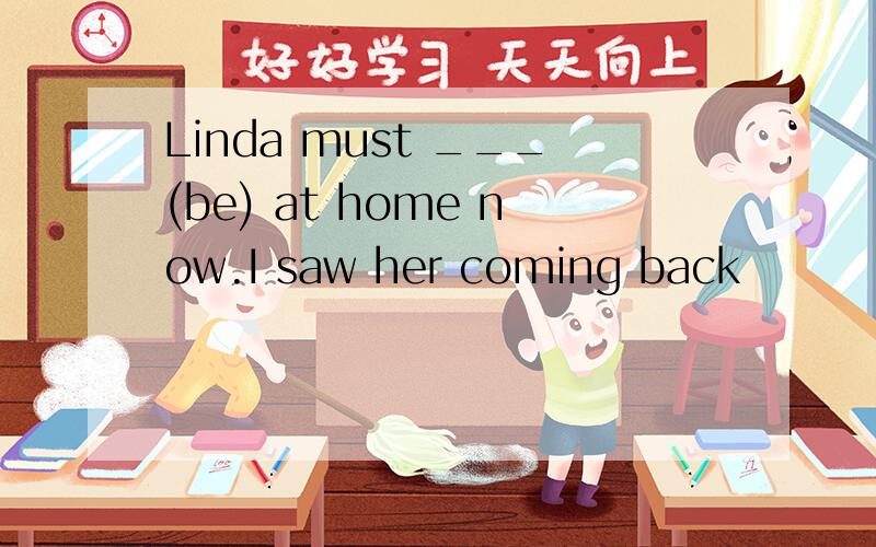 Linda must ___(be) at home now.I saw her coming back