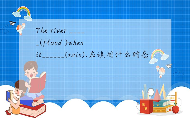The river _____(flood )when it______(rain).应该用什么时态