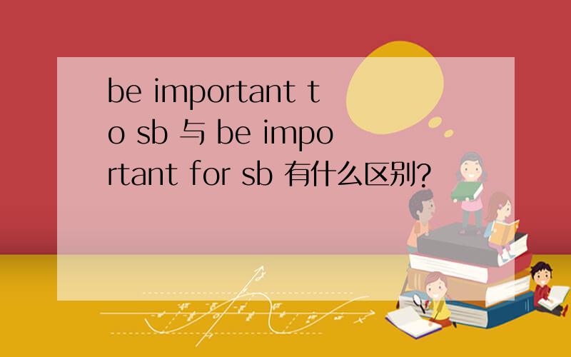 be important to sb 与 be important for sb 有什么区别?