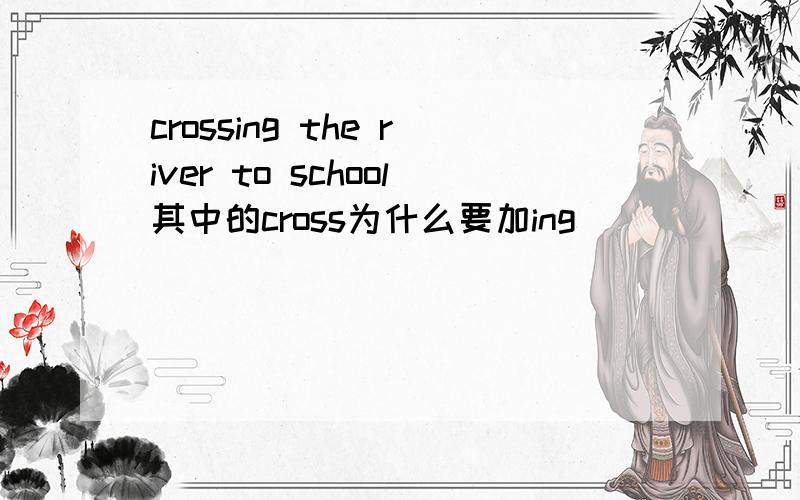 crossing the river to school其中的cross为什么要加ing