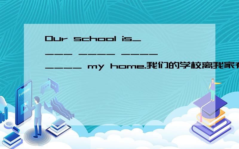 Our school is____ ____ ____ ____ my home.我们的学校离我家有两千米远