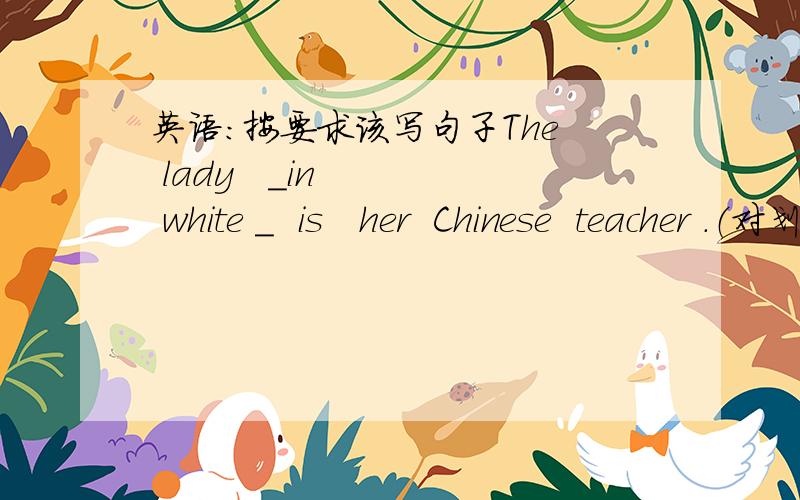 英语：按要求该写句子The  lady   _in    white _  is   her  Chinese  teacher .（对划线部分提问）_____________________________________________________