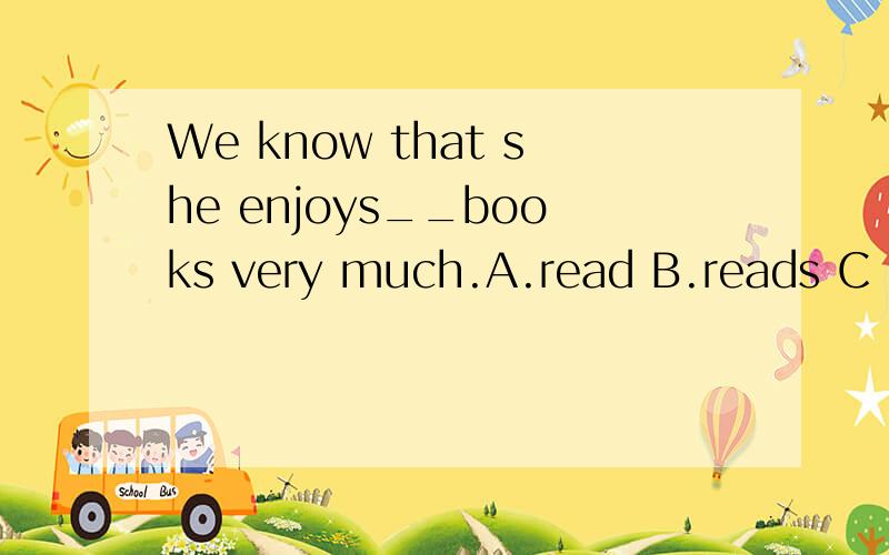 We know that she enjoys__books very much.A.read B.reads C .reading