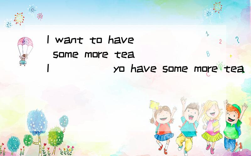 I want to have some more teaI __ __ yo have some more tea(同义句0