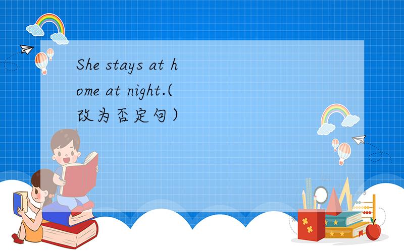 She stays at home at night.(改为否定句）