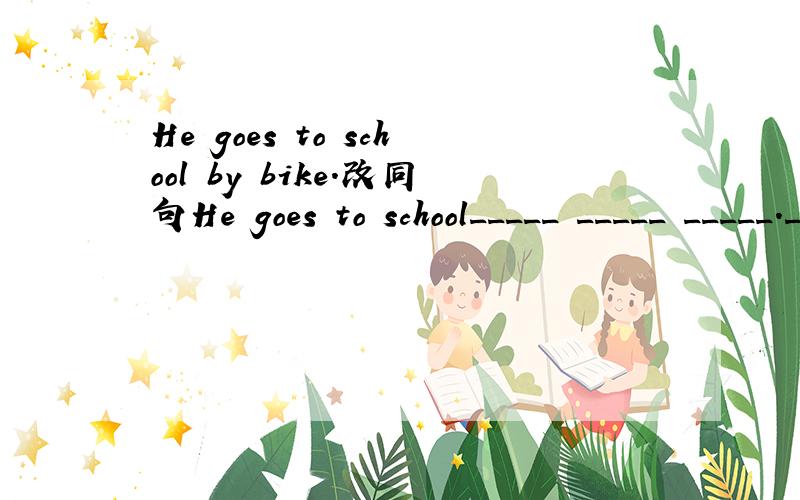He goes to school by bike.改同句He goes to school_____ _____ _____.__..------'